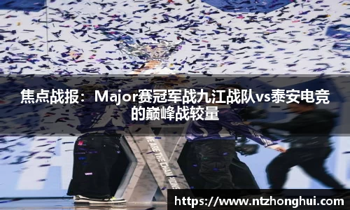 焦点战报：Major赛冠军战九江战队vs泰安电竞的巅峰战较量