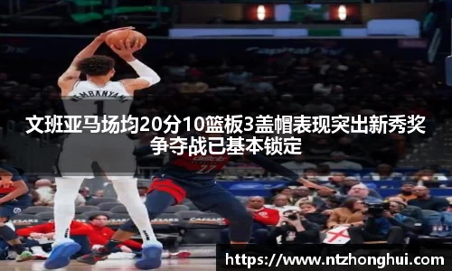 文班亚马场均20分10篮板3盖帽表现突出新秀奖争夺战已基本锁定