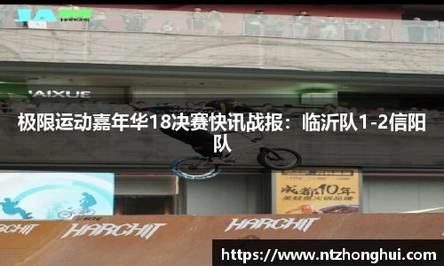 极限运动嘉年华18决赛快讯战报：临沂队1-2信阳队