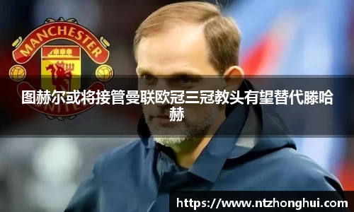 图赫尔或将接管曼联欧冠三冠教头有望替代滕哈赫